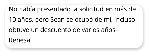 No haba presentado la solicitud en ms de 10 aos, pero Sean se ocup de m, incluso obtuve un descuento de varios aos Rehesal